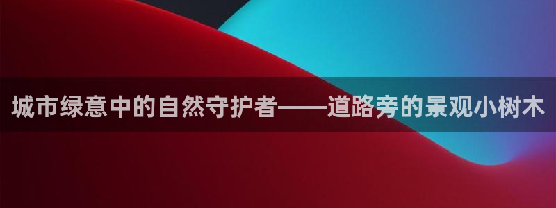 新宝gg如何代理：城市绿意中的自然守护者——道路旁的景观小树木
