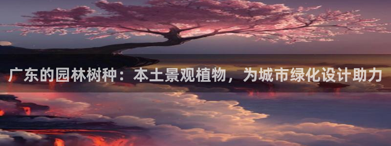 新宝gg 创造奇迹：广东的园林树种：本土景观植物，为城市绿化设计助力