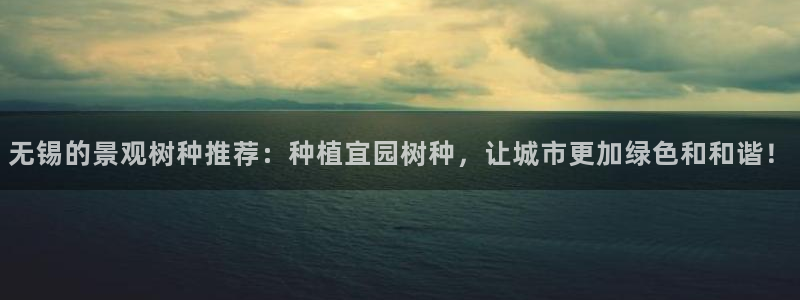 登录新宝gg游戏：无锡的景观树种推荐：种植宜园树种，让城市更加绿色和和谐！