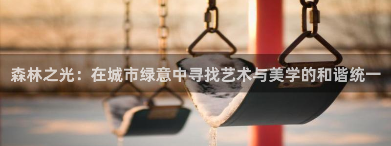 新宝GG上级：森林之光：在城市绿意中寻找艺术与美学的和谐统一