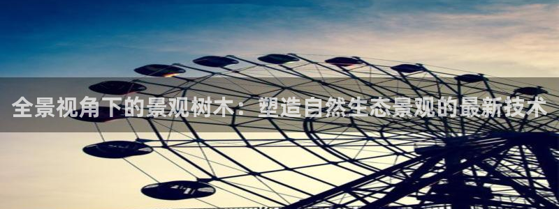 新宝.gg：全景视角下的景观树木：塑造自然生态景观的最新技术