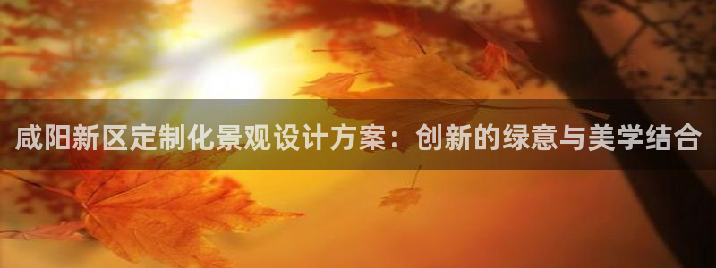 vip新宝gg：咸阳新区定制化景观设计方案：创新的绿意与美学结合