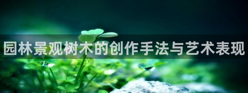 新宝gg登录页面：园林景观树木的创作手法与艺术表现