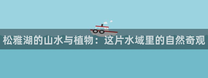 新宝gg返点1956是多少：松雅湖的山水与植物：这片水域里的自然奇观