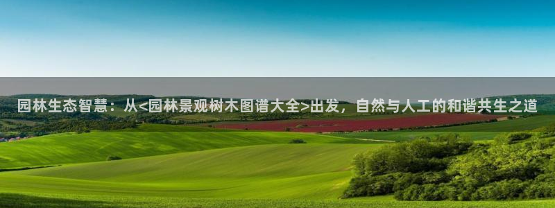 新宝gg登录登：园林生态智慧：从<园林景观树木图谱大全>出发，自然与人工的和谐共生之道