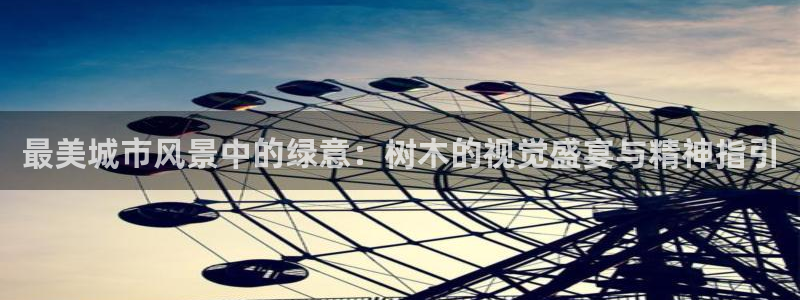 gg新宝时时彩：最美城市风景中的绿意：树木的视觉盛宴与精神指引