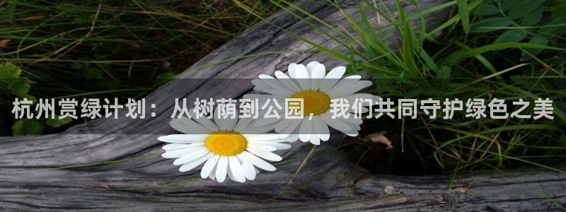 下载新宝gg：杭州赏绿计划：从树荫到公园，我们共同守护绿色之美