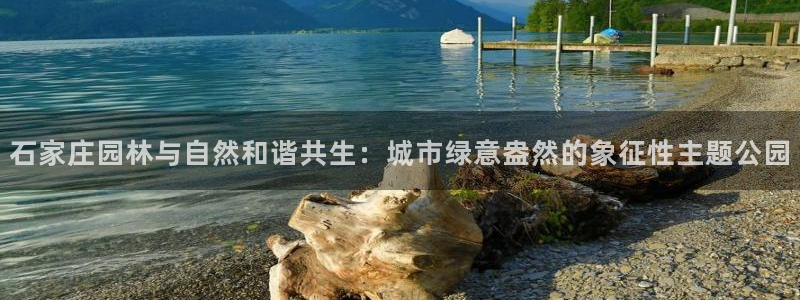 新宝gg欢迎：石家庄园林与自然和谐共生：城市绿意盎然的象征性主题公园