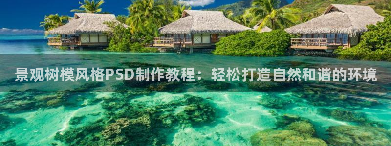 新宝gg 黑：景观树模风格PSD制作教程：轻松打造自然和谐的环境