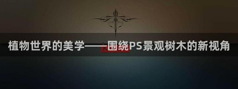 新宝GG电话：植物世界的美学——围绕PS景观树木的新视角
