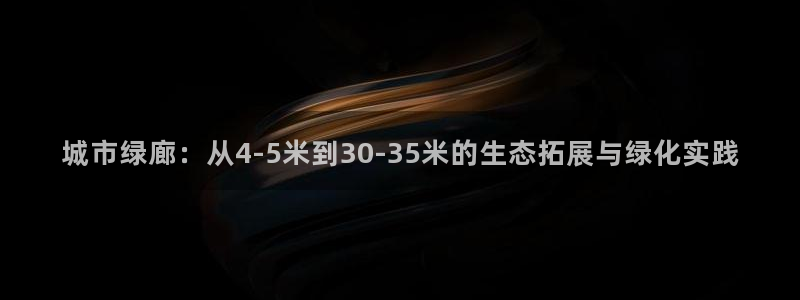 新宝GG网址新宝2：城市绿廊：从4-5米到30-35米的生态拓展与绿化实践